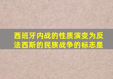 西班牙内战的性质演变为反法西斯的民族战争的标志是