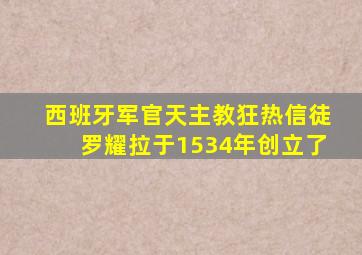 西班牙军官天主教狂热信徒罗耀拉于1534年创立了