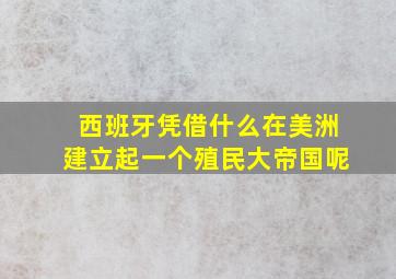 西班牙凭借什么在美洲建立起一个殖民大帝国呢