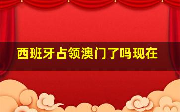 西班牙占领澳门了吗现在