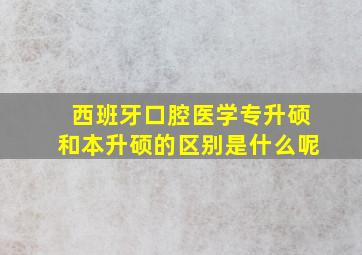 西班牙口腔医学专升硕和本升硕的区别是什么呢