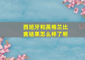 西班牙和英格兰比赛结果怎么样了啊