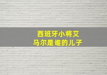 西班牙小将艾马尔是谁的儿子