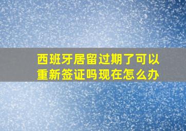 西班牙居留过期了可以重新签证吗现在怎么办