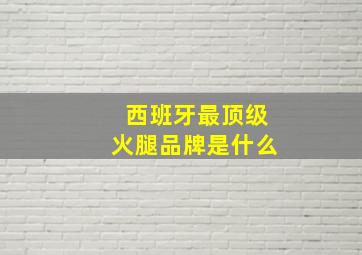 西班牙最顶级火腿品牌是什么