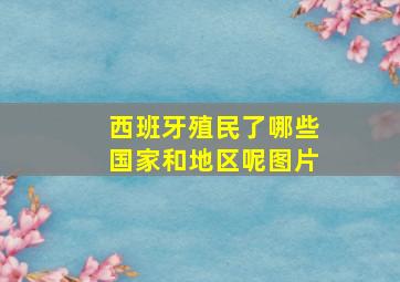 西班牙殖民了哪些国家和地区呢图片