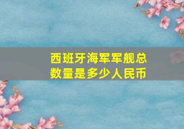 西班牙海军军舰总数量是多少人民币