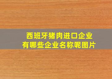 西班牙猪肉进口企业有哪些企业名称呢图片