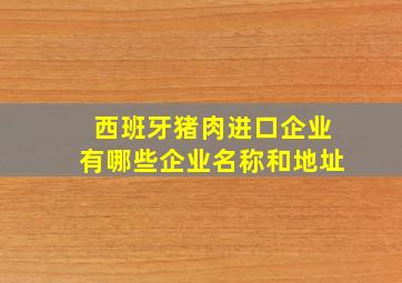 西班牙猪肉进口企业有哪些企业名称和地址