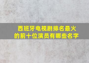 西班牙电视剧排名最火的前十位演员有哪些名字