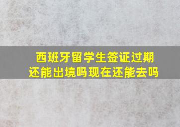 西班牙留学生签证过期还能出境吗现在还能去吗