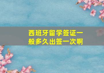 西班牙留学签证一般多久出签一次啊