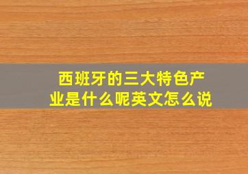 西班牙的三大特色产业是什么呢英文怎么说