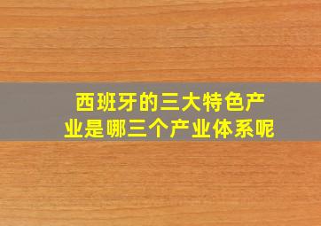 西班牙的三大特色产业是哪三个产业体系呢