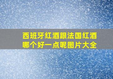 西班牙红酒跟法国红酒哪个好一点呢图片大全