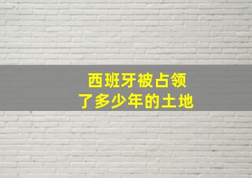 西班牙被占领了多少年的土地