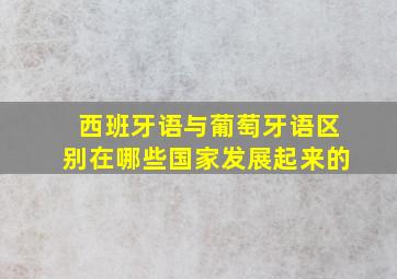 西班牙语与葡萄牙语区别在哪些国家发展起来的