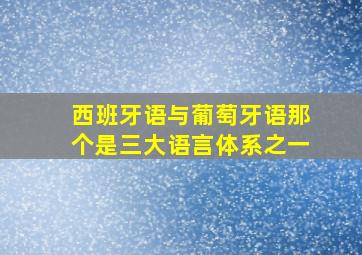 西班牙语与葡萄牙语那个是三大语言体系之一