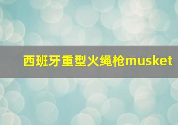 西班牙重型火绳枪musket