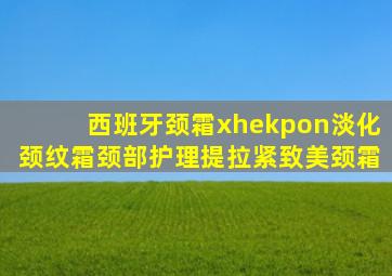 西班牙颈霜xhekpon淡化颈纹霜颈部护理提拉紧致美颈霜