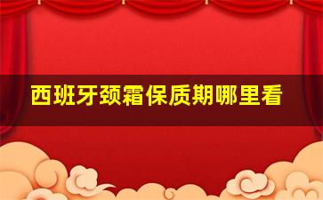 西班牙颈霜保质期哪里看