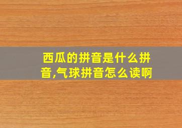 西瓜的拼音是什么拼音,气球拼音怎么读啊