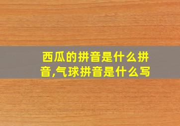 西瓜的拼音是什么拼音,气球拼音是什么写