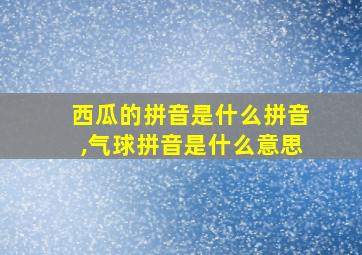 西瓜的拼音是什么拼音,气球拼音是什么意思