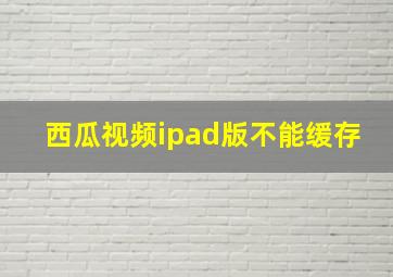 西瓜视频ipad版不能缓存