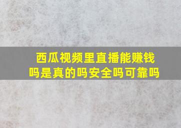 西瓜视频里直播能赚钱吗是真的吗安全吗可靠吗