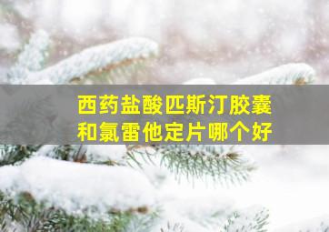 西药盐酸匹斯汀胶囊和氯雷他定片哪个好