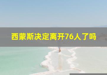 西蒙斯决定离开76人了吗