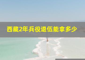 西藏2年兵役退伍能拿多少