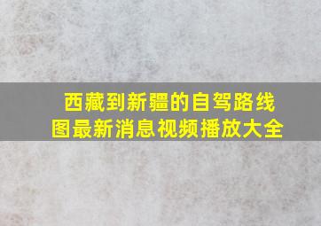 西藏到新疆的自驾路线图最新消息视频播放大全