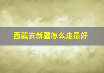 西藏去新疆怎么走最好