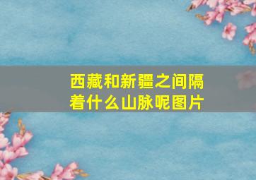 西藏和新疆之间隔着什么山脉呢图片