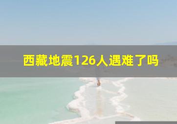 西藏地震126人遇难了吗