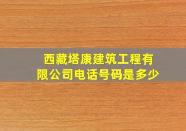 西藏塔康建筑工程有限公司电话号码是多少