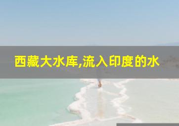 西藏大水库,流入印度的水