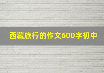 西藏旅行的作文600字初中