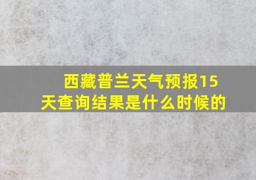 西藏普兰天气预报15天查询结果是什么时候的