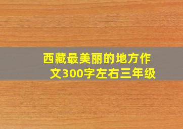 西藏最美丽的地方作文300字左右三年级