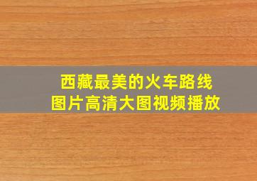 西藏最美的火车路线图片高清大图视频播放