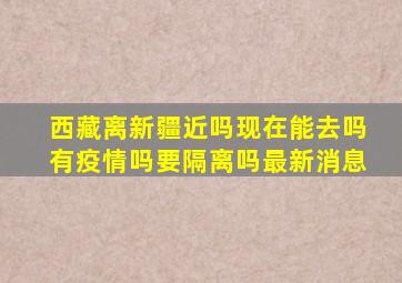 西藏离新疆近吗现在能去吗有疫情吗要隔离吗最新消息