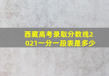 西藏高考录取分数线2021一分一段表是多少