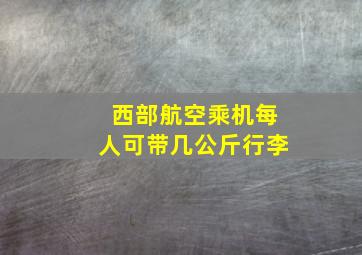 西部航空乘机每人可带几公斤行李