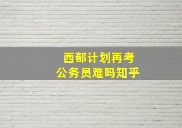 西部计划再考公务员难吗知乎