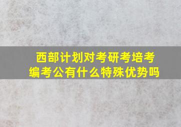 西部计划对考研考培考编考公有什么特殊优势吗