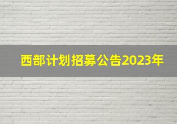 西部计划招募公告2023年