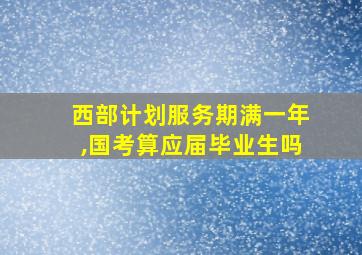 西部计划服务期满一年,国考算应届毕业生吗